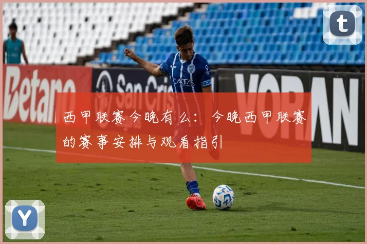 西甲联赛今晚有么：今晚西甲联赛的赛事安排与观看指引