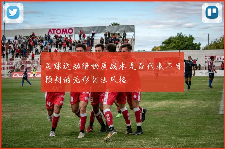 足球运动暗物质战术是否代表不可预判的无形打法风格