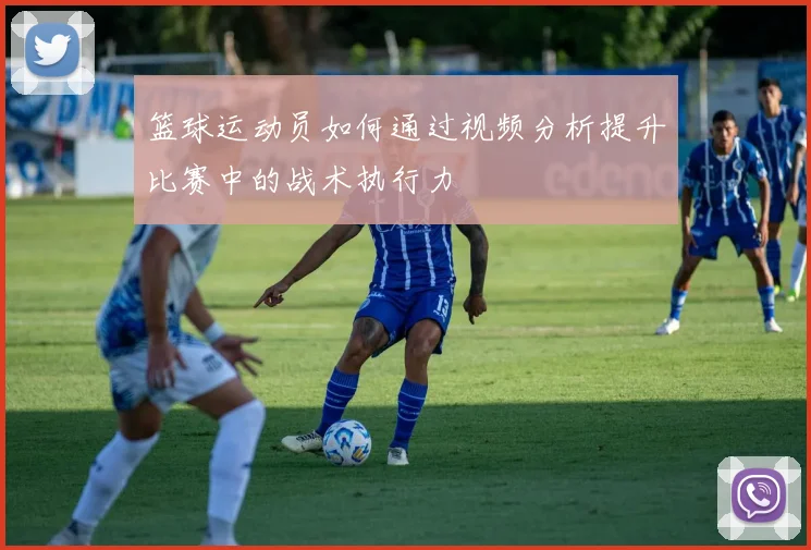 篮球运动员如何通过视频分析提升比赛中的战术执行力