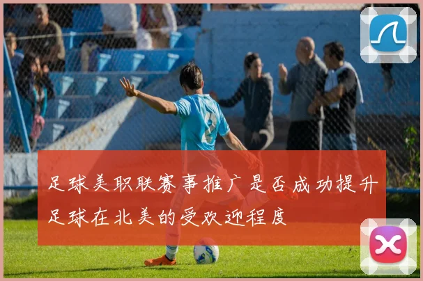 足球美职联赛事推广是否成功提升足球在北美的受欢迎程度