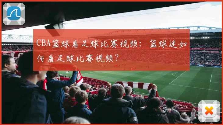 CBA篮球看足球比赛视频：篮球迷如何看足球比赛视频？