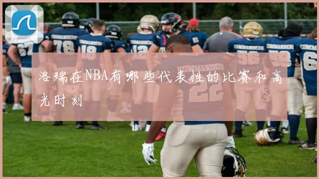 洛瑞在NBA有哪些代表性的比赛和高光时刻