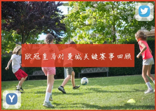 欧冠皇马对曼城关键赛事回顾