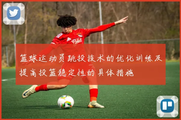 篮球运动员跳投技术的优化训练及提高投篮稳定性的具体措施