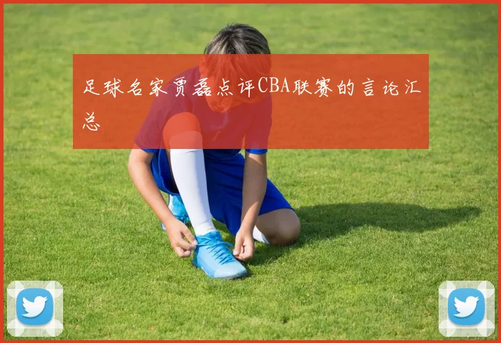 足球名家贾磊点评CBA联赛的言论汇总