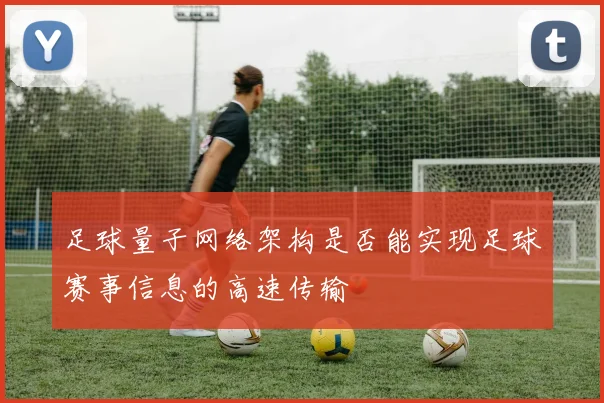 足球量子网络架构是否能实现足球赛事信息的高速传输