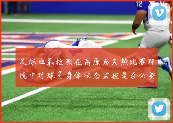 足球血氧检测在高原或炎热比赛环境中对球员身体状态监控是否必要