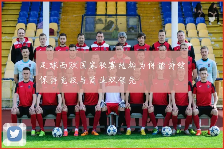 足球西欧国家联赛结构为何能持续保持竞技与商业双领先