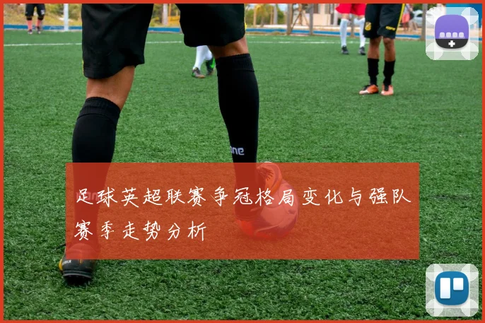 足球英超联赛争冠格局变化与强队赛季走势分析