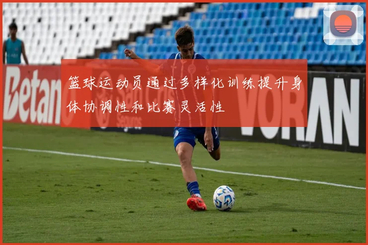 篮球运动员通过多样化训练提升身体协调性和比赛灵活性